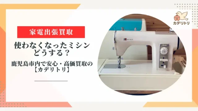 使わなくなったミシン、どうする？鹿児島市内で安心・高価買取の【カデリトリ】